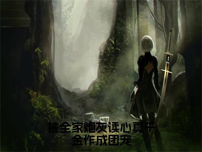 被全家炮灰读心真千金作成团宠（姜南书全章节完整版）免费阅读-被全家炮灰读心真千金作成团宠全文无删减阅读