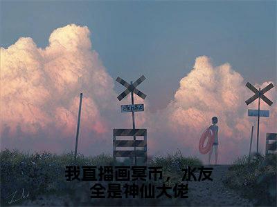 我直播画冥币，水友全是神仙大佬小说全文免费阅读（叶雨）全文免费阅读无弹窗_叶雨小说全文免费阅读