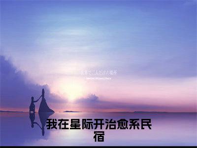 我在星际开治愈系民宿免费小说（花柚顾樾淮）全文免费阅读无弹窗大结局_花柚顾樾淮最新章节列表_笔趣阁