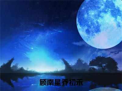 顾南星乔初禾小说顾南星乔初禾-顾南星乔初禾小说在哪里可以看