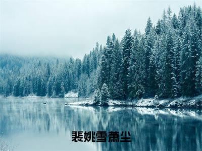 萧尘裴姚雪全文免费（裴姚雪萧尘）全文免费阅读无弹窗大结局_（裴姚雪萧尘全文免费萧尘裴姚雪）