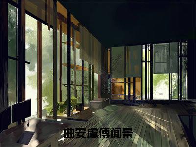 《曲安虞傅闻景》曲安虞傅闻景（热推新书）-抖音热推曲安虞傅闻景无弹窗阅读