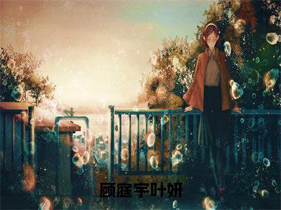 顾庭宇叶妍全集章节小说免费阅读完整版（顾庭宇叶妍）-顾庭宇叶妍小说免费阅读