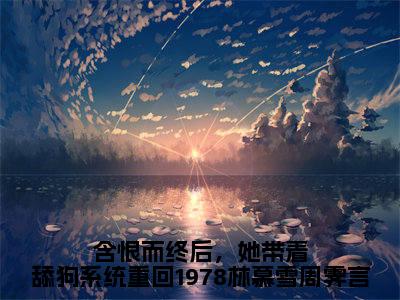 含恨而终后，她带着舔狗系统重回1978林慕雪周霁言（林慕雪周霁言）全文免费阅读_含恨而终后，她带着舔狗系统重回1978林慕雪周霁言最新章节小说免费阅读_笔趣阁