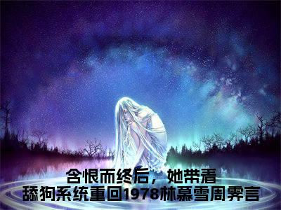 含恨而终后，她带着舔狗系统重回1978林慕雪周霁言（林慕雪周霁言）全文免费阅读无弹窗大结局_含恨而终后，她带着舔狗系统重回1978林慕雪周霁言热门小说最新章节阅读