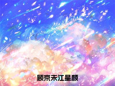 顾京未江星颜（江星颜顾京未）多人追免费无弹窗小说-主角江星颜顾京未完整版在线阅读（顾京未江星颜）