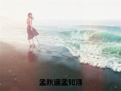 孟秋遥孟知浔孟秋遥孟知浔小说-孟秋遥孟知浔小说免费阅读