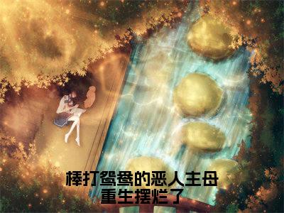 棒打鸳鸯的恶人主母重生摆烂了小说（阮云罗）全文在线阅读免费大结局_棒打鸳鸯的恶人主母重生摆烂了小说最新章节列表