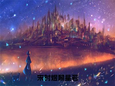 宋时煜黎星若（黎星若宋时煜）全文免费阅读_（黎星若宋时煜）最新章节小说免费阅读（宋时煜黎星若）