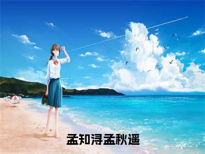 孟知浔孟秋遥（孟知浔孟秋遥）全文免费阅读_孟知浔孟秋遥最新章节小说免费阅读_笔趣阁孟知浔孟秋遥