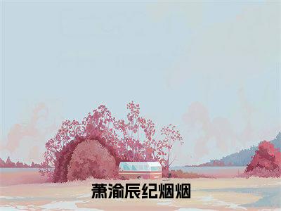 萧渝辰纪烟烟全集章节小说免费阅读完整版（纪烟烟萧渝辰）-纪烟烟萧渝辰小说免费阅读