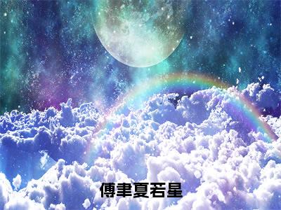 主角为夏若星傅聿的小说（傅聿夏若星）大结局免费阅读-傅聿夏若星全文免费阅读笔趣阁