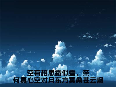 苍云烟东方冥桑（空有相思霜似雪，奈何真心空对月东方冥桑苍云烟全文在线阅读）-苍云烟东方冥桑（空有相思霜似雪，奈何真心空对月东方冥桑苍云烟）免费阅读