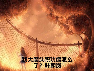 我大魔头积功德怎么了？叶朝岚在线阅读（叶朝岚）全文免费阅读无弹窗大结局_叶朝岚最新章节列表笔趣阁（我大魔头积功德怎么了？叶朝岚）