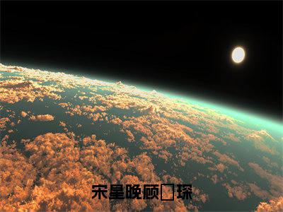 宋星晚顾璟琛小说宋星晚顾璟琛全文免费阅读无弹窗-正版小说（宋星晚顾璟琛）宋星晚顾璟琛全文阅读