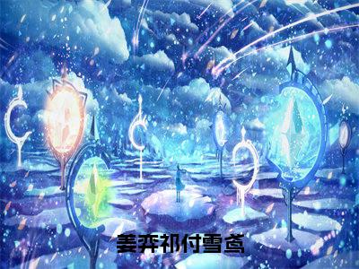 免费+番外付雪鸢姜弈祁全文免费阅读大结局姜弈祁付雪鸢小说最新章节阅读无弹窗