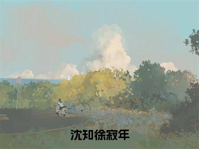 沈知徐寂年（沈知徐寂年）全文免费阅读无弹窗_沈知徐寂年全文免费阅读无弹窗最新章节列表笔趣阁