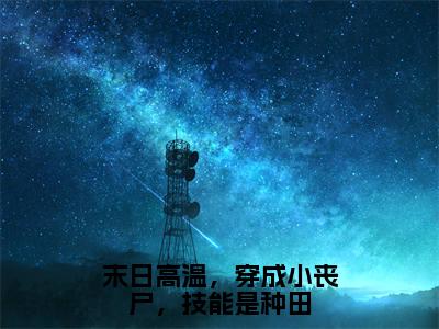 霄霁白简（末日高温，穿成小丧尸，技能是种田）全文在线阅读无弹窗大结局_（霄霁白简在线阅读）最新章节列表_笔趣阁