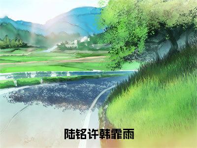 陆铭许韩霏雨全文免费完整版-小说陆铭许韩霏雨（陆铭许韩霏雨）已完结全集大结局