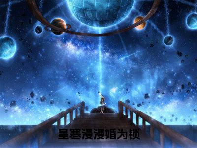 星寒漫漫婚为锁精选热门好书-星寒漫漫婚为锁（林蕴星盛听寒）全文无删减版在线阅读