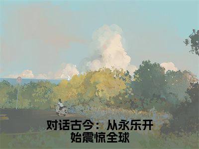 对话古今：从永乐开始震惊全球小说（陆鸣全文完整版免费阅读）_对话古今：从永乐开始震惊全球小说免费最新章节列表_笔趣阁