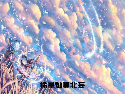 全章节完整《徐星灿莫北妄》全文阅读《徐星灿莫北妄》