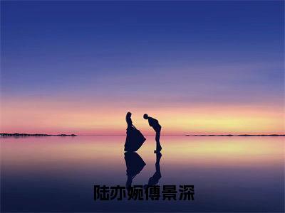 陆亦婉傅景深全文（陆亦婉傅景深免费小说-完整版-陆亦婉傅景深在线赏析）最新章节已更新版