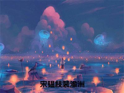 宋韫枝裴渝洲小说限时免费，宋韫枝裴渝洲完结版小说阅读无弹窗_笔趣阁