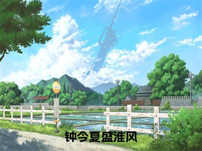 钟今夏盛淮风（钟今夏盛淮风）全文免费阅读无弹窗大结局_（钟今夏盛淮风免费阅读全文大结局）最新章节列表