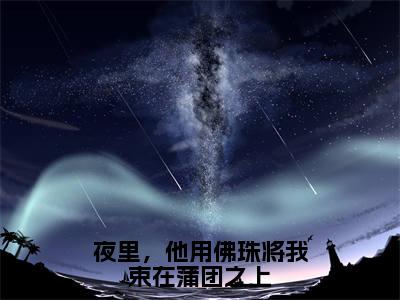 夜里，他用佛珠将我束在蒲团之上小说全文免费阅读-（许星颜温京晏）夜里，他用佛珠将我束在蒲团之上精选小说大结局阅读