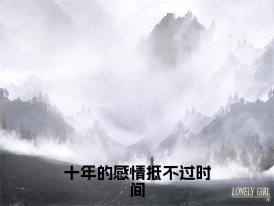 小说《十年的感情抵不过时间》全文免费阅读无弹窗-十年的感情抵不过时间（叶浅舒沈蒲容）小说全文在线赏析_笔趣阁