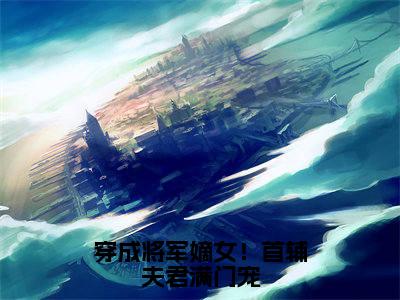 慕容舒闻景（穿成将军嫡女！首辅夫君满门宠小说）全文免费阅读无弹窗大结局_穿成将军嫡女！首辅夫君满门宠小说最新章节列表