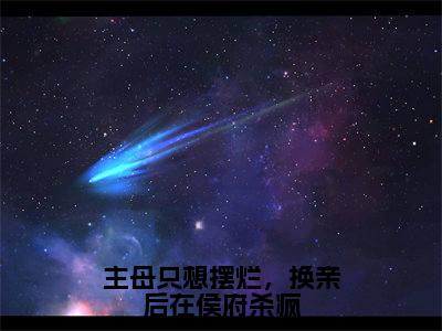 姜舒绾免费小说（主母只想摆烂，换亲后在侯府杀疯）全文无弹窗阅读姜舒绾大结局免费阅读无弹窗