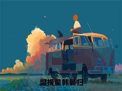 盛挽星韩晏归在线阅读（盛挽星韩晏归）全文免费阅读无弹窗大结局_（盛挽星韩晏归全文免费阅读）最新章节列表