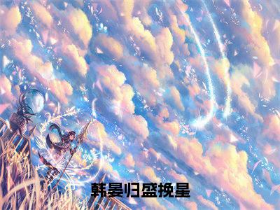 盛挽星韩晏归（韩晏归盛挽星）全文免费阅读无弹窗大结局_韩晏归盛挽星_笔趣阁