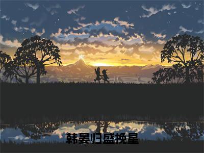 热文盛挽星韩晏归小说全文阅读_韩晏归盛挽星（盛挽星韩晏归）全文免费阅读最新章节列表