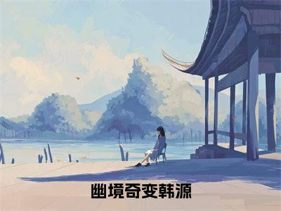 【全文】《韩源》小说txt在线阅读_（韩源全章节）-韩源_幽境奇变韩源在线阅读