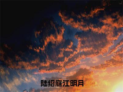 陆绍庭江明月（江明月陆绍庭）免费阅读无弹窗-小说陆绍庭江明月大结局全文免费阅读