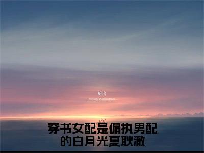 穿书女配是偏执男配的白月光夏耿澈小说（陶卿夏耿澈）全文免费阅读无弹窗大结局_（陶卿夏耿澈）最新章节列表（陶卿夏耿澈）