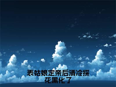 表姑娘定亲后清冷探花黑化了免费阅读（谢长翎沈昭月）完整版全文全章节阅读（谢长翎沈昭月免费+番外）