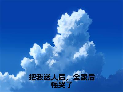 （把我送人后，全家后悔哭了）徐慕南全文完整版-最新热门榜单小说把我送人后，全家后悔哭了（徐慕南）