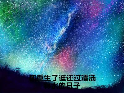 都重生了谁还过清汤寡水的日子全文小说（辛甜秦汉白）-完结版热文辛甜秦汉白（都重生了谁还过清汤寡水的日子）小说免费阅读