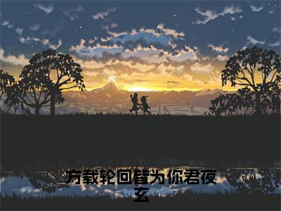 方载轮回皆为你君夜玄（顾云汐君夜玄）全文阅读无弹窗大结局_方载轮回皆为你君夜玄免费阅读无弹窗最新章节列表