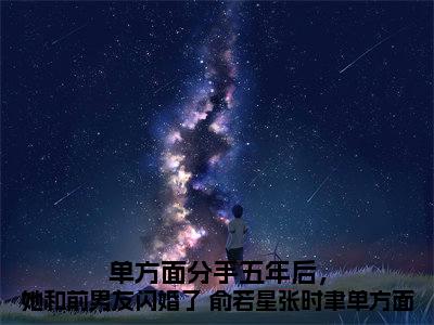 单方面分手五年后，她和前男友闪婚了 俞若星张时聿单方面分手五年后，她和前男友闪婚了在线阅读（俞若星张时聿）全文免费阅读无弹窗大结局_俞若星张时聿最新章节列表笔趣阁（单方面分手五年后，她和前男友闪婚了 俞若星张时聿单方面分手五年后，她和前男友闪婚了）