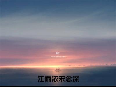 江雨浓宋念深（江雨浓宋念深）全文免费阅读无弹窗大结局_江雨浓宋念深免费阅读无弹窗最新章节列表_笔趣阁