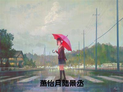 萧怡月陆景丞全文免费在线阅读大结局_（陆景丞萧怡月免费阅读无弹窗）萧怡月陆景丞全文免费完结版阅读（陆景丞萧怡月）