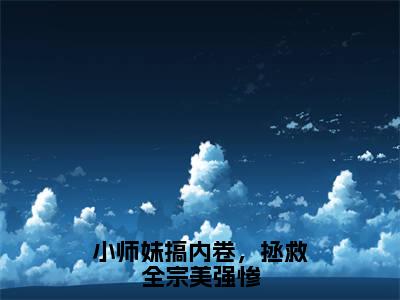 小师妹搞内卷，拯救全宗美强惨（言望舒小说）全文免费阅读无弹窗大结局_小师妹搞内卷，拯救全宗美强惨全文免费阅读_笔趣阁