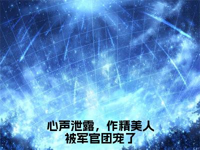 心声泄露，作精美人被军官团宠了（温星月霍庭宵）全文免费阅读无弹窗大结局_心声泄露，作精美人被军官团宠了全文完整无删减版免费阅读