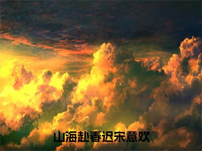 傅祈年宋意欢小说免费阅读无弹窗《山海赴春迟宋意欢》_山海赴春迟宋意欢全文阅读傅祈年宋意欢