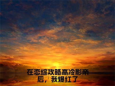 在恋综攻略高冷影帝后，我爆红了免费小说（顾砚辞傅娆）全本免费阅读-在恋综攻略高冷影帝后，我爆红了最新章节列表